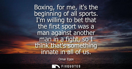 Small: Boxing, for me, its the beginning of all sports. Im willing to bet that the first sport was a man again