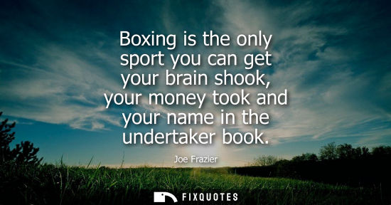 Small: Boxing is the only sport you can get your brain shook, your money took and your name in the undertaker book