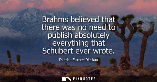 Small: Brahms believed that there was no need to publish absolutely everything that Schubert ever wrote