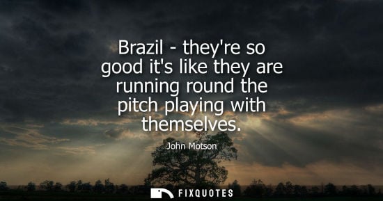 Small: Brazil - theyre so good its like they are running round the pitch playing with themselves