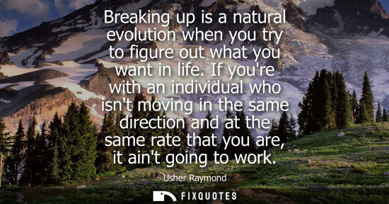 Small: Breaking up is a natural evolution when you try to figure out what you want in life. If youre with an i