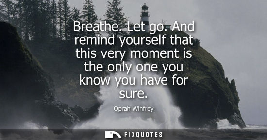 Small: Breathe. Let go. And remind yourself that this very moment is the only one you know you have for sure
