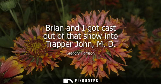 Small: Brian and I got cast out of that show into Trapper John, M. D