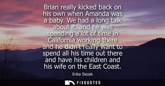 Small: Brian really kicked back on his own when Amanda was a baby. We had a long talk about it, and he was spe
