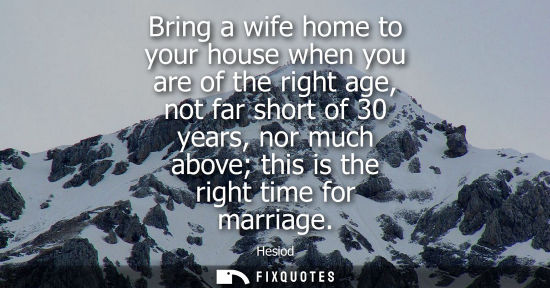 Small: Bring a wife home to your house when you are of the right age, not far short of 30 years, nor much abov