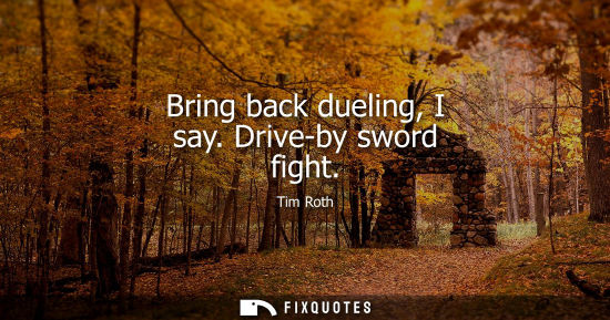 Small: Bring back dueling, I say. Drive-by sword fight