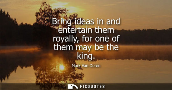 Small: Bring ideas in and entertain them royally, for one of them may be the king