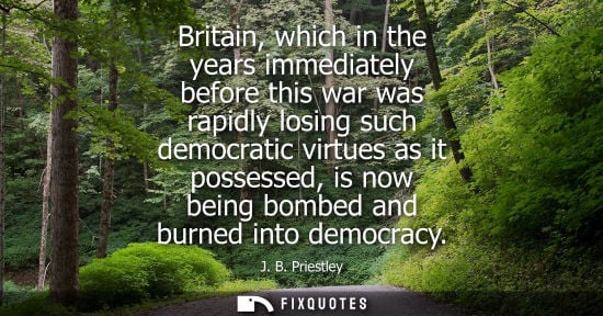 Small: Britain, which in the years immediately before this war was rapidly losing such democratic virtues as i