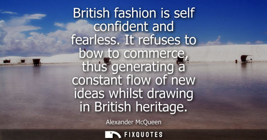 Small: British fashion is self confident and fearless. It refuses to bow to commerce, thus generating a consta