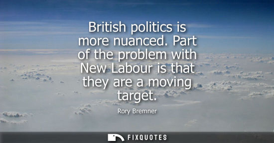 Small: British politics is more nuanced. Part of the problem with New Labour is that they are a moving target