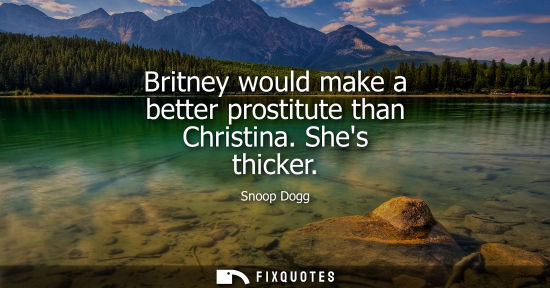 Small: Britney would make a better prostitute than Christina. Shes thicker