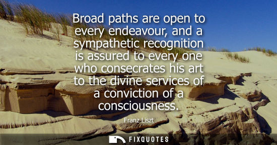 Small: Broad paths are open to every endeavour, and a sympathetic recognition is assured to every one who cons