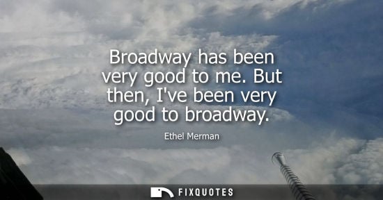 Small: Broadway has been very good to me. But then, Ive been very good to broadway
