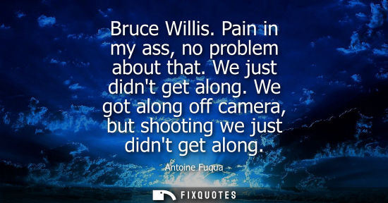 Small: Bruce Willis. Pain in my ass, no problem about that. We just didnt get along. We got along off camera, 