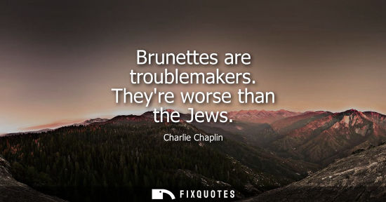 Small: Brunettes are troublemakers. Theyre worse than the Jews