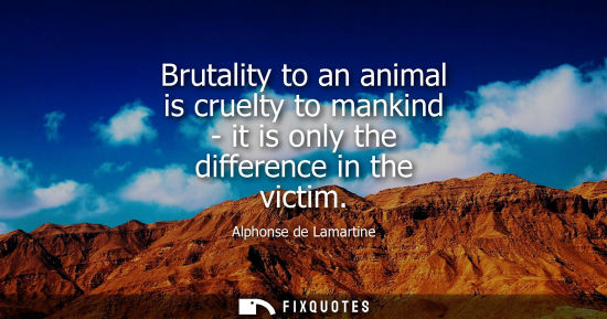 Small: Brutality to an animal is cruelty to mankind - it is only the difference in the victim