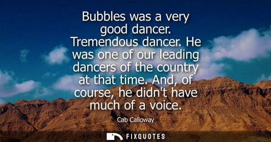 Small: Bubbles was a very good dancer. Tremendous dancer. He was one of our leading dancers of the country at 