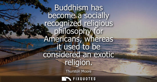 Small: Buddhism has become a socially recognized religious philosophy for Americans, whereas it used to be con
