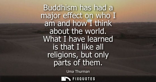 Small: Buddhism has had a major effect on who I am and how I think about the world. What I have learned is tha