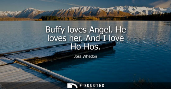 Small: Buffy loves Angel. He loves her. And I love Ho Hos
