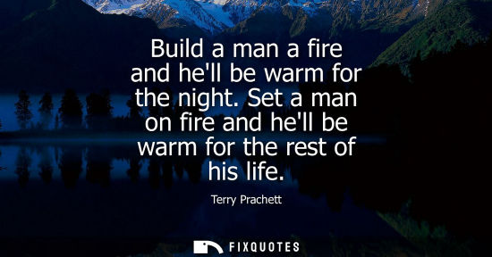 Small: Build a man a fire and hell be warm for the night. Set a man on fire and hell be warm for the rest of h