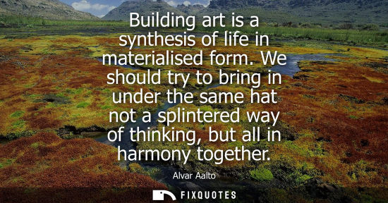 Small: Building art is a synthesis of life in materialised form. We should try to bring in under the same hat 
