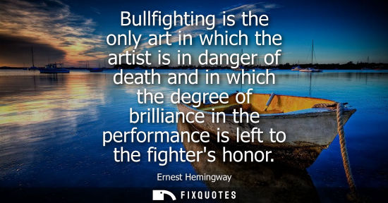 Small: Bullfighting is the only art in which the artist is in danger of death and in which the degree of brilliance i