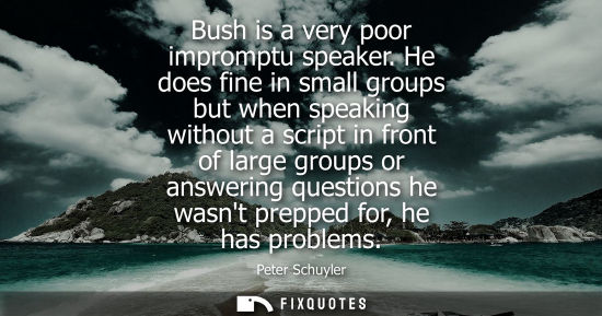 Small: Bush is a very poor impromptu speaker. He does fine in small groups but when speaking without a script 