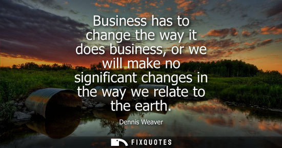 Small: Business has to change the way it does business, or we will make no significant changes in the way we r