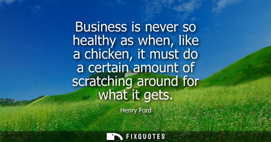 Small: Business is never so healthy as when, like a chicken, it must do a certain amount of scratching around for wha