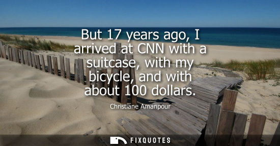 Small: But 17 years ago, I arrived at CNN with a suitcase, with my bicycle, and with about 100 dollars