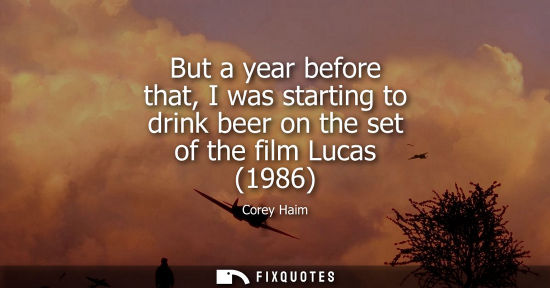 Small: But a year before that, I was starting to drink beer on the set of the film Lucas (1986)