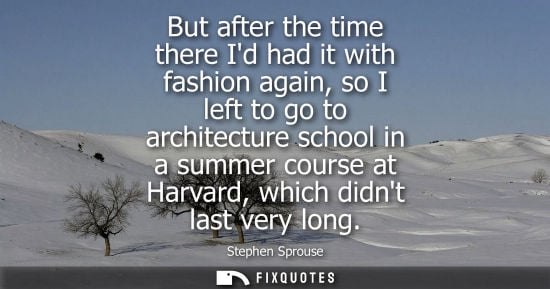 Small: But after the time there Id had it with fashion again, so I left to go to architecture school in a summ