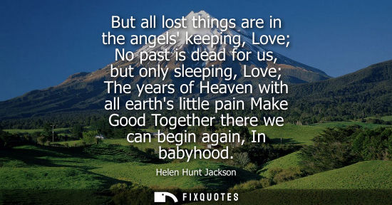 Small: But all lost things are in the angels keeping, Love No past is dead for us, but only sleeping, Love The years 