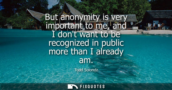 Small: But anonymity is very important to me, and I dont want to be recognized in public more than I already a