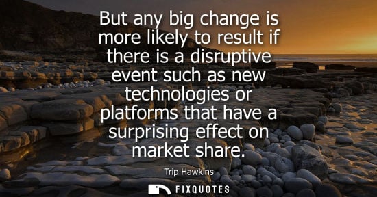 Small: But any big change is more likely to result if there is a disruptive event such as new technologies or 