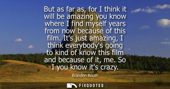 Small: But as far as, for I think it will be amazing you know where I find myself years from now because of th