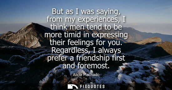 Small: But as I was saying, from my experiences, I think men tend to be more timid in expressing their feeling