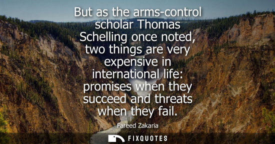 Small: But as the arms-control scholar Thomas Schelling once noted, two things are very expensive in internati