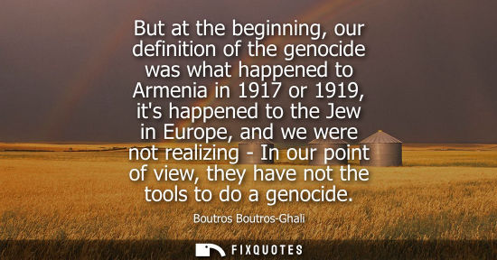 Small: But at the beginning, our definition of the genocide was what happened to Armenia in 1917 or 1919, its happene
