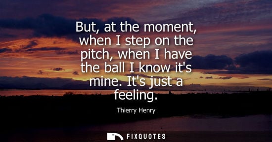 Small: But, at the moment, when I step on the pitch, when I have the ball I know its mine. Its just a feeling