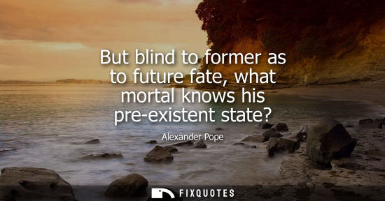 Small: But blind to former as to future fate, what mortal knows his pre-existent state?