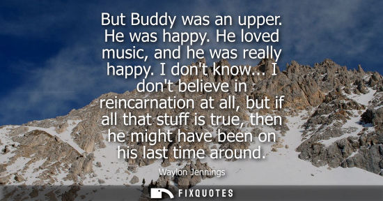 Small: But Buddy was an upper. He was happy. He loved music, and he was really happy. I dont know... I dont be