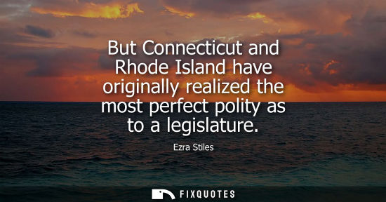 Small: But Connecticut and Rhode Island have originally realized the most perfect polity as to a legislature