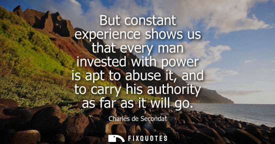 Small: But constant experience shows us that every man invested with power is apt to abuse it, and to carry his autho