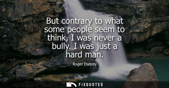 Small: But contrary to what some people seem to think, I was never a bully. I was just a hard man