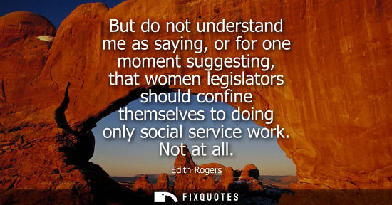 Small: But do not understand me as saying, or for one moment suggesting, that women legislators should confine