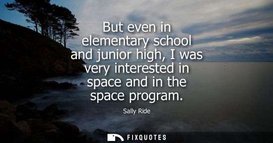 Small: But even in elementary school and junior high, I was very interested in space and in the space program