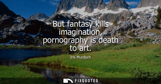 Small: But fantasy kills imagination, pornography is death to art
