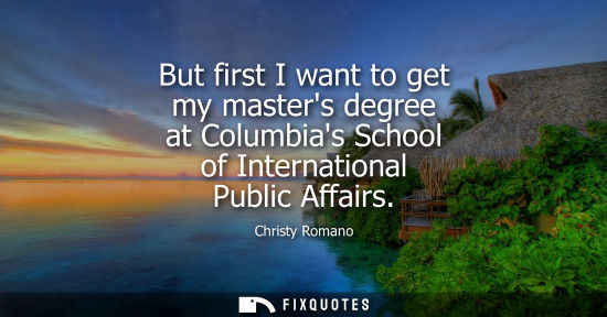 Small: But first I want to get my masters degree at Columbias School of International Public Affairs